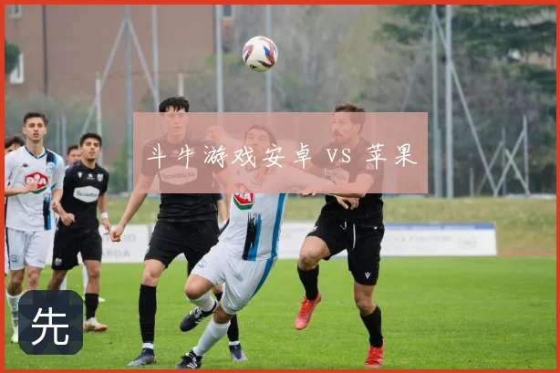 斗牛游戏安卓 vs 苹果